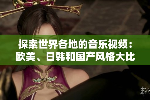 探索世界各地的音乐视频：欧美、日韩和国产风格大比拼