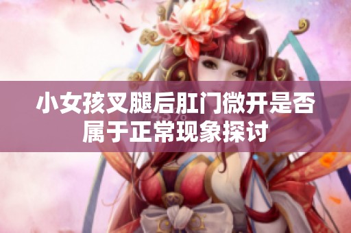 小女孩叉腿后肛门微开是否属于正常现象探讨