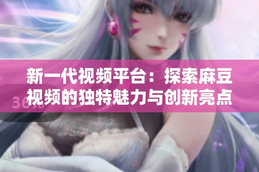 新一代视频平台：探索麻豆视频的独特魅力与创新亮点