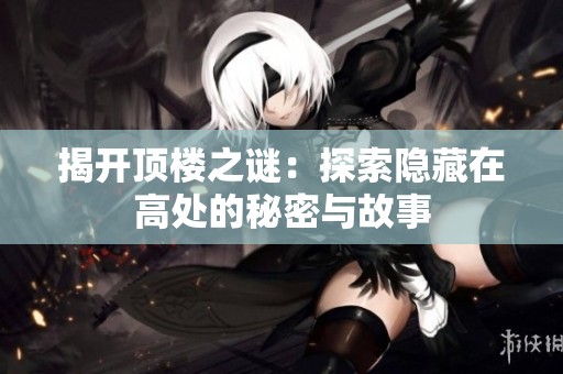 揭开顶楼之谜：探索隐藏在高处的秘密与故事