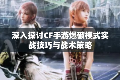 深入探讨CF手游爆破模式实战技巧与战术策略