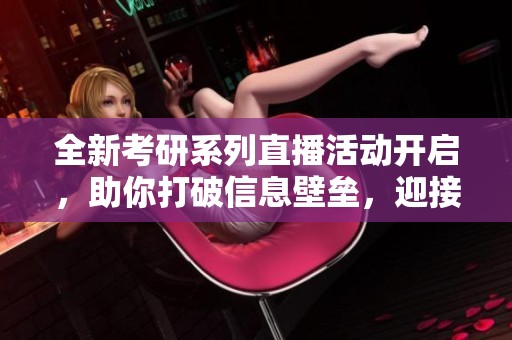 全新考研系列直播活动开启，助你打破信息壁垒，迎接新挑战