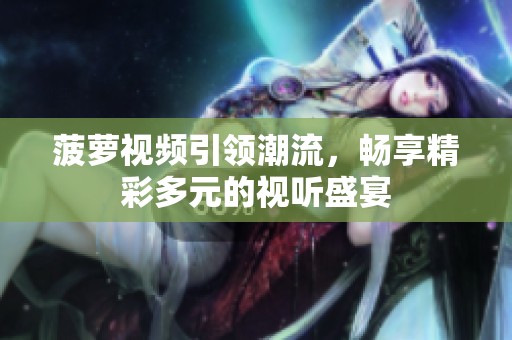 菠萝视频引领潮流，畅享精彩多元的视听盛宴