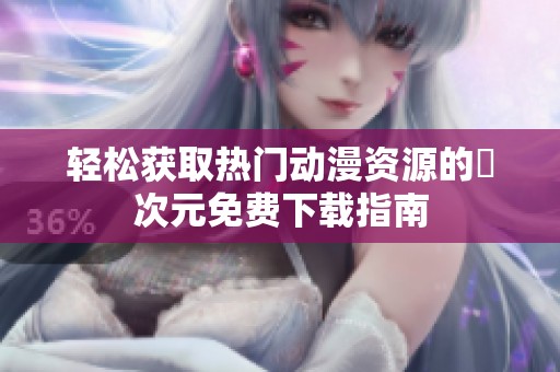 轻松获取热门动漫资源的囧次元免费下载指南