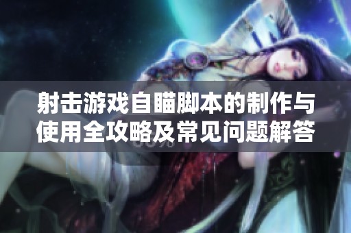 射击游戏自瞄脚本的制作与使用全攻略及常见问题解答