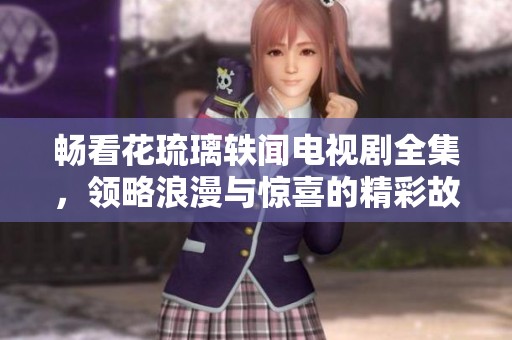 畅看花琉璃轶闻电视剧全集，领略浪漫与惊喜的精彩故事