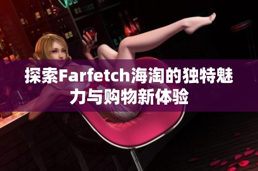 探索Farfetch海淘的独特魅力与购物新体验