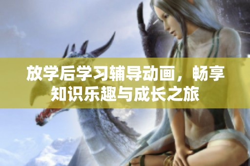 放学后学习辅导动画，畅享知识乐趣与成长之旅