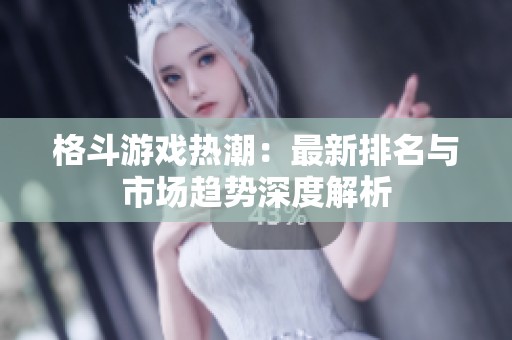 格斗游戏热潮：最新排名与市场趋势深度解析