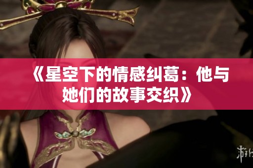 《星空下的情感纠葛：他与她们的故事交织》