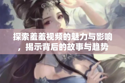 探索羞羞视频的魅力与影响，揭示背后的故事与趋势