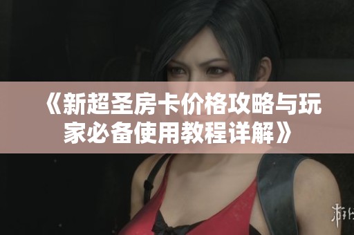 《新超圣房卡价格攻略与玩家必备使用教程详解》
