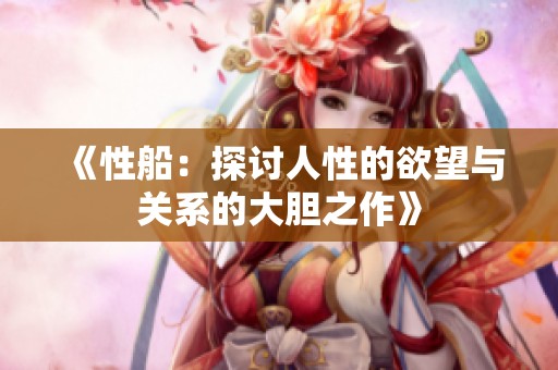 《性船：探讨人性的欲望与关系的大胆之作》