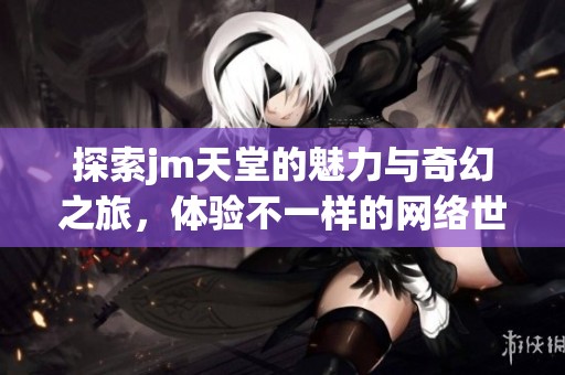 探索jm天堂的魅力与奇幻之旅，体验不一样的网络世界