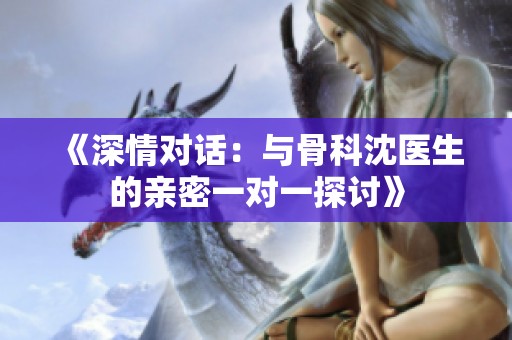 《深情对话：与骨科沈医生的亲密一对一探讨》