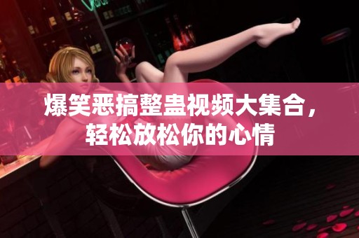 爆笑恶搞整蛊视频大集合，轻松放松你的心情