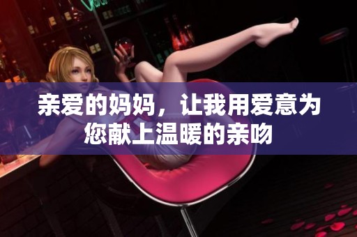 亲爱的妈妈，让我用爱意为您献上温暖的亲吻