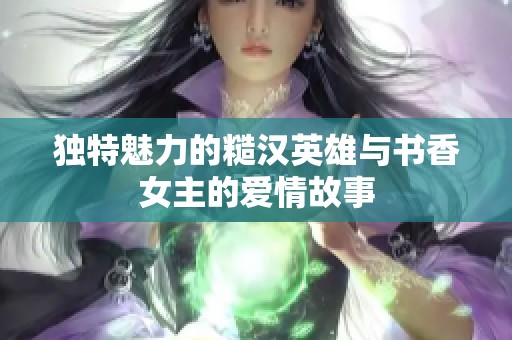 独特魅力的糙汉英雄与书香女主的爱情故事