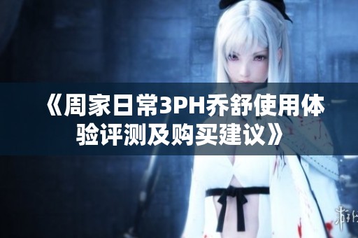 《周家日常3PH乔舒使用体验评测及购买建议》