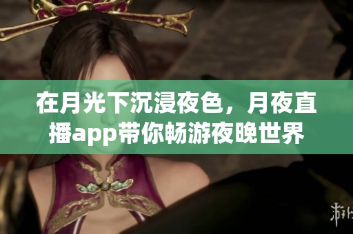 在月光下沉浸夜色，月夜直播app带你畅游夜晚世界