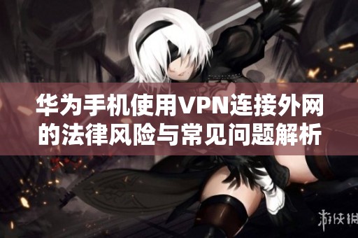 华为手机使用VPN连接外网的法律风险与常见问题解析