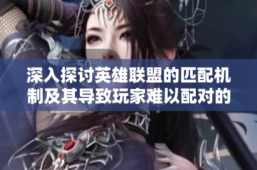 深入探讨英雄联盟的匹配机制及其导致玩家难以配对的原因