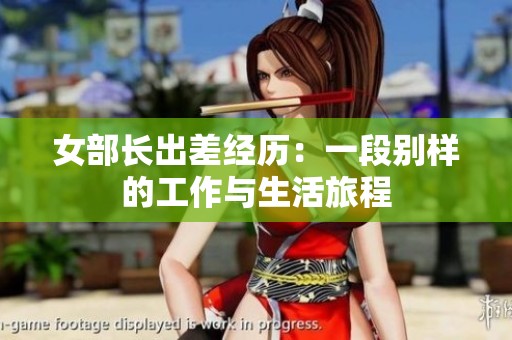 女部长出差经历：一段别样的工作与生活旅程