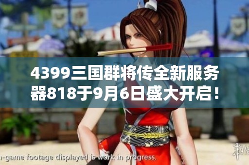 4399三国群将传全新服务器818于9月6日盛大开启！