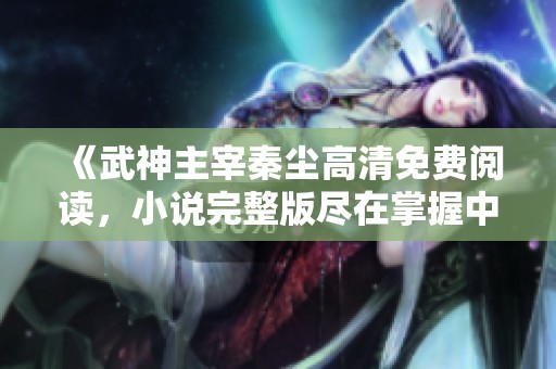 《武神主宰秦尘高清免费阅读，小说完整版尽在掌握中》