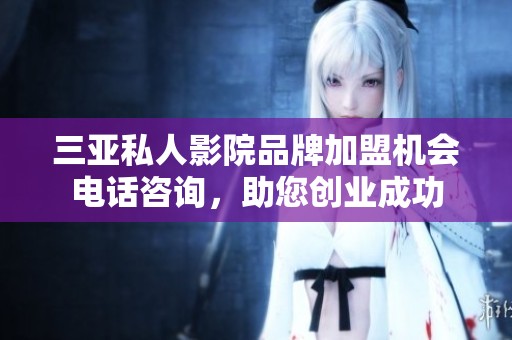 三亚私人影院品牌加盟机会电话咨询，助您创业成功