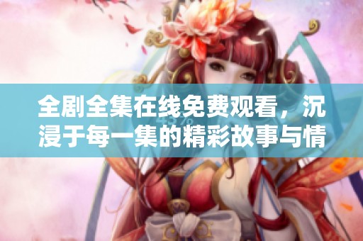 全剧全集在线免费观看，沉浸于每一集的精彩故事与情感交织中