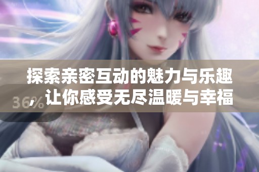 探索亲密互动的魅力与乐趣，让你感受无尽温暖与幸福