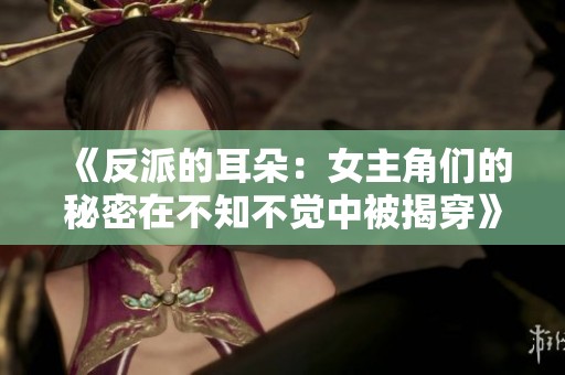 《反派的耳朵：女主角们的秘密在不知不觉中被揭穿》