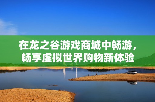 在龙之谷游戏商城中畅游，畅享虚拟世界购物新体验