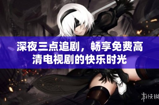 深夜三点追剧，畅享免费高清电视剧的快乐时光