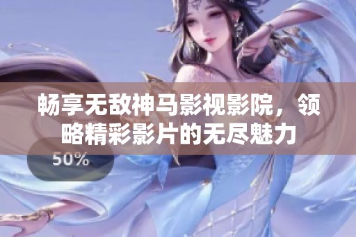 畅享无敌神马影视影院，领略精彩影片的无尽魅力