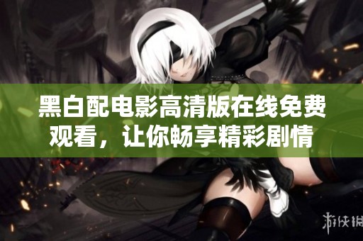 黑白配电影高清版在线免费观看，让你畅享精彩剧情
