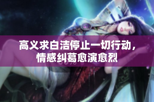 高义求白洁停止一切行动，情感纠葛愈演愈烈