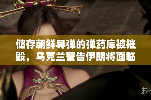 储存朝鲜导弹的弹药库被摧毁，乌克兰警告伊朗将面临类似命运