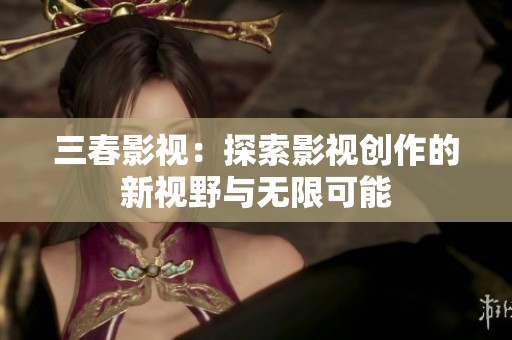 三春影视：探索影视创作的新视野与无限可能