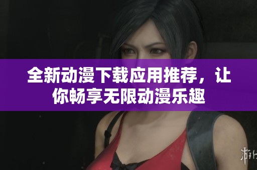 全新动漫下载应用推荐，让你畅享无限动漫乐趣