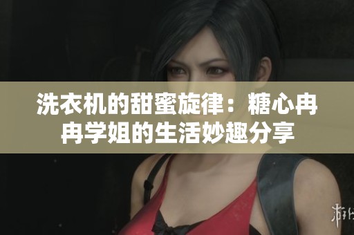 洗衣机的甜蜜旋律：糖心冉冉学姐的生活妙趣分享