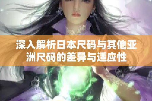 深入解析日本尺码与其他亚洲尺码的差异与适应性