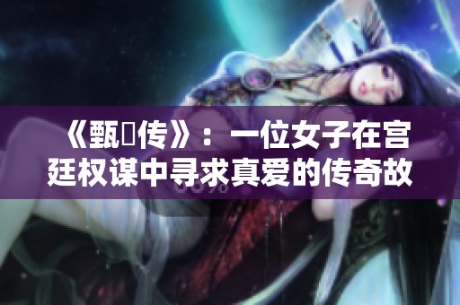 《甄嬛传》：一位女子在宫廷权谋中寻求真爱的传奇故事
