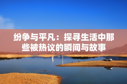 纷争与平凡：探寻生活中那些被热议的瞬间与故事