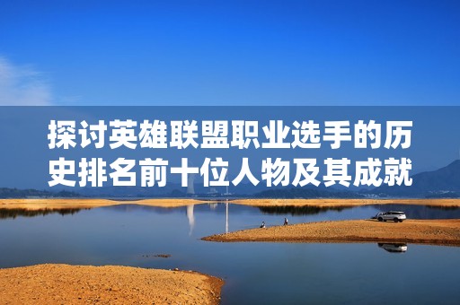 探讨英雄联盟职业选手的历史排名前十位人物及其成就