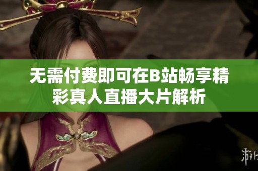 无需付费即可在B站畅享精彩真人直播大片解析