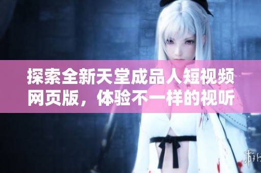 探索全新天堂成品人短视频网页版，体验不一样的视听盛宴