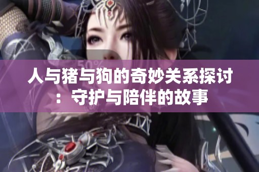 人与猪与狗的奇妙关系探讨：守护与陪伴的故事