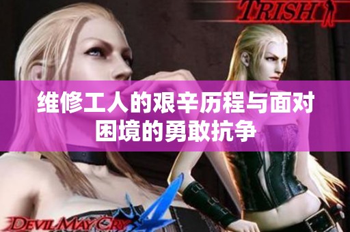 维修工人的艰辛历程与面对困境的勇敢抗争